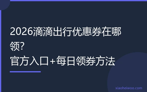 2026滴滴出行优惠券在哪领？官方入口+每日领券方法