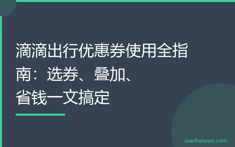 滴滴出行优惠券使用全指南：选券、叠加、省钱一文搞定