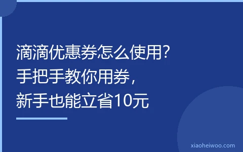 滴滴优惠券怎么使用？手把手教你用券，新手也能立省10元