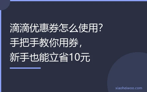 滴滴优惠券怎么使用？手把手教你用券，新手也能立省10元