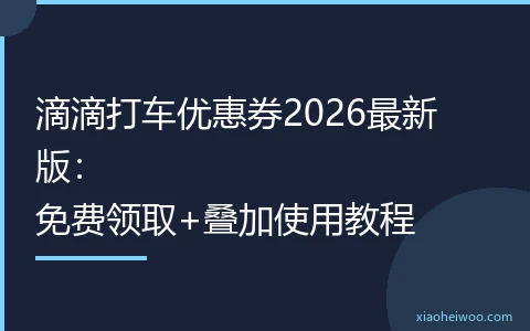 滴滴打车优惠券2026最新版：免费领取+叠加使用教程