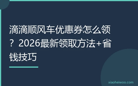 滴滴顺风车优惠券怎么领？2026最新领取方法+省钱技巧