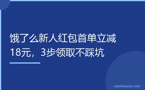 饿了么新人红包首单立减18元，3步领取不踩坑