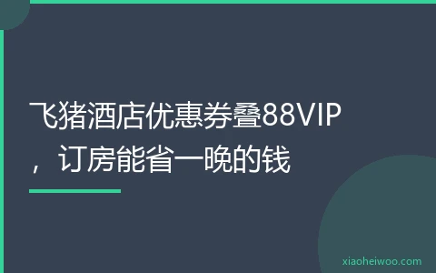 飞猪酒店优惠券叠88VIP，订房能省一晚的钱