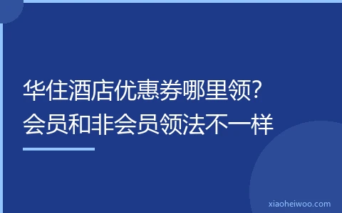 华住酒店优惠券哪里领？会员和非会员领法不一样