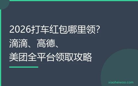 2026打车红包哪里领？滴滴、高德、美团全平台领取攻略