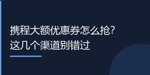 携程大额优惠券怎么抢？这几个渠道别错过