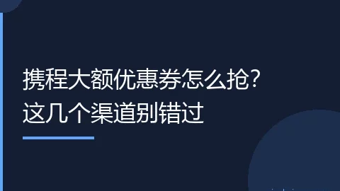 携程大额优惠券怎么抢？这几个渠道别错过