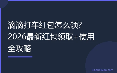 滴滴打车红包怎么领？2026最新红包领取+使用全攻略