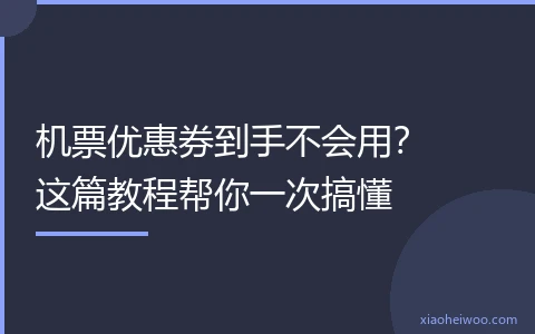 机票优惠券到手不会用？这篇教程帮你一次搞懂