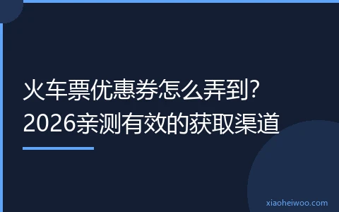 火车票优惠券怎么弄到？2026亲测有效的获取渠道