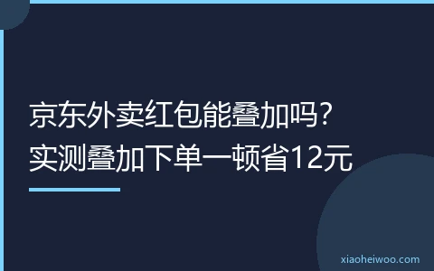 京东外卖红包能叠加吗？实测叠加下单一顿省12元