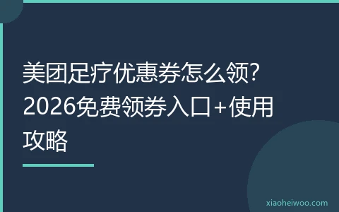 美团足疗优惠券怎么领？2026免费领券入口+使用攻略