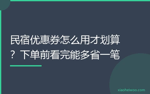 民宿优惠券怎么用才划算？下单前看完能多省一笔