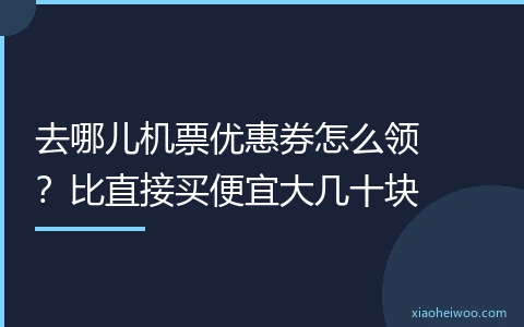 去哪儿机票优惠券怎么领？比直接买便宜大几十块