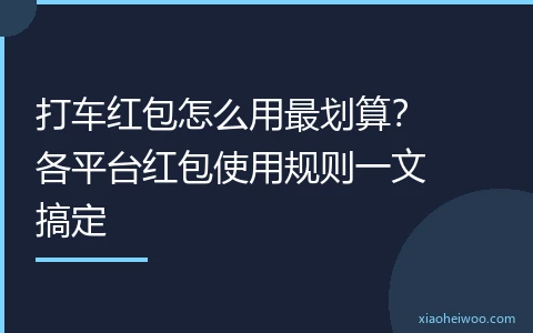 打车红包怎么用最划算？各平台红包使用规则一文搞定