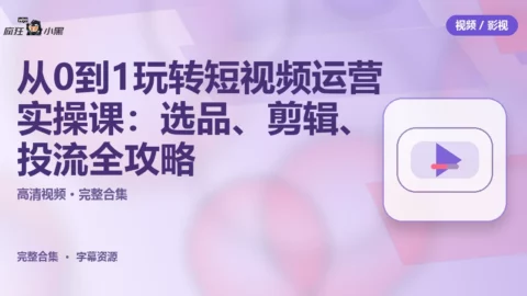 从0到1玩转短视频运营实操课：选品、剪辑、投流全攻略免费分享