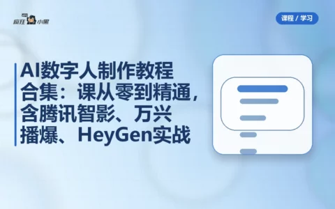 AI数字人制作教程合集：11节课从零到精通，含腾讯智影、万兴播爆、HeyGen实战