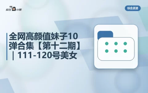 全网高颜值妹子10弹合集【第十二期】｜111-120号美女资源免费分享