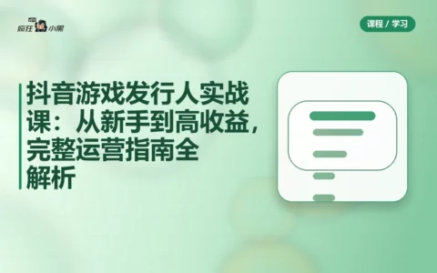 抖音游戏发行人实战课：从新手到高收益，完整运营指南全解析
