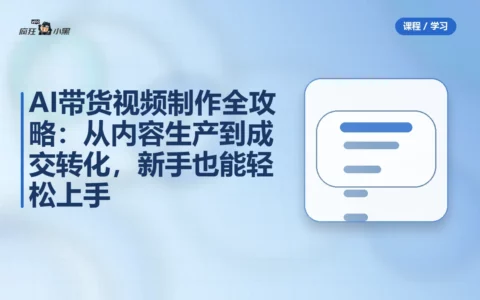 AI带货视频制作全攻略：从内容生产到成交转化，新手也能轻松上手