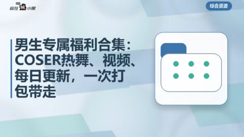男生专属福利合集：COSER热舞、4K视频、每日更新，一次打包带走