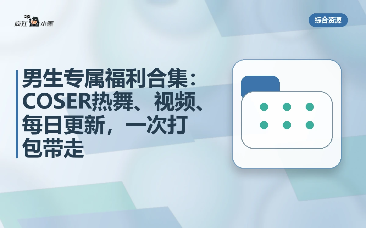 男生专属福利合集:COSER热舞、4K视频、每日更新,一次打包带走